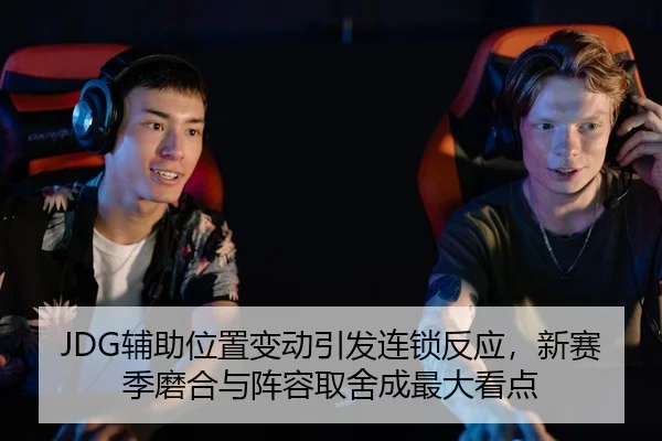 JDG辅助位置变动引发连锁反应，新赛季磨合与阵容取舍成最大看点